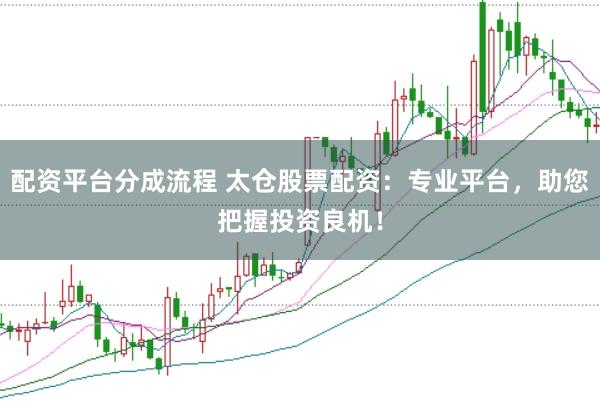 配资平台分成流程 太仓股票配资：专业平台，助您把握投资良机！