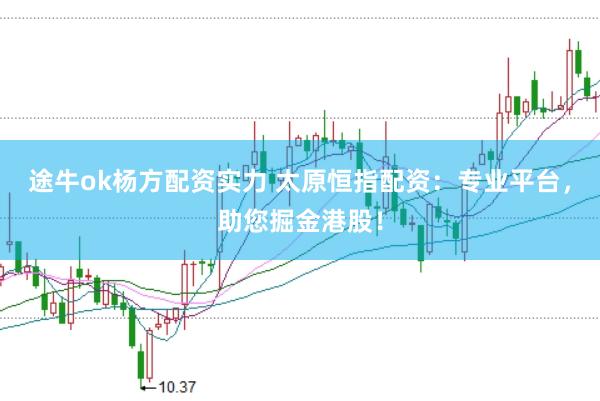 途牛ok杨方配资实力 太原恒指配资：专业平台，助您掘金港股！