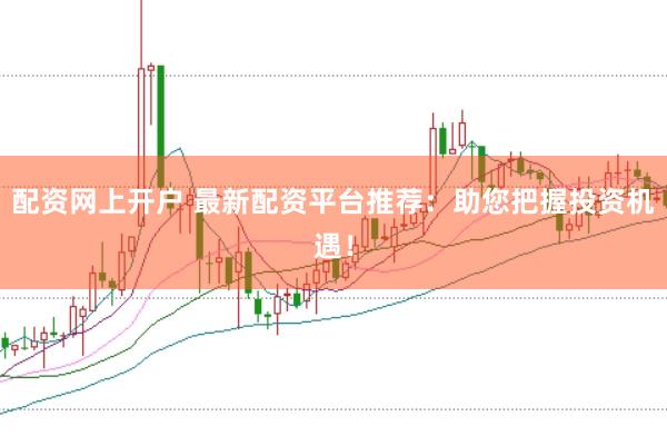 配资网上开户 最新配资平台推荐：助您把握投资机遇！