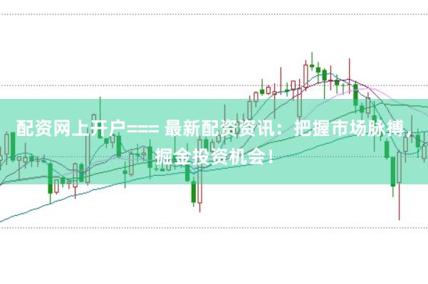 配资网上开户=== 最新配资资讯：把握市场脉搏，掘金投资机会！