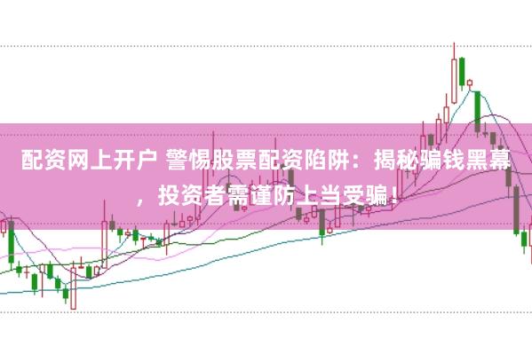 配资网上开户 警惕股票配资陷阱：揭秘骗钱黑幕，投资者需谨防上当受骗！