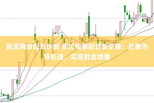 配资网络配资炒股 廊坊股票配资新策略：把握市场机遇，实现财富增值