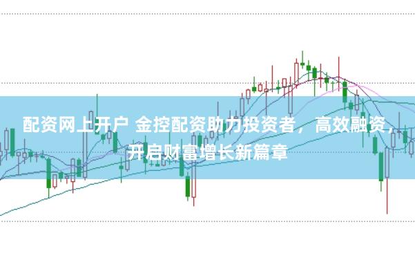配资网上开户 金控配资助力投资者，高效融资，开启财富增长新篇章