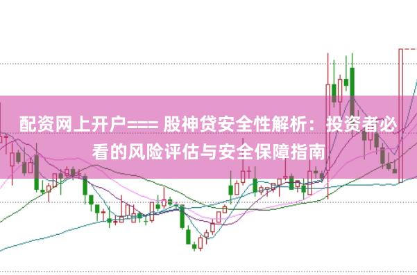 配资网上开户=== 股神贷安全性解析：投资者必看的风险评估与安全保障指南