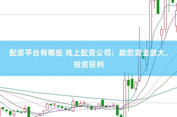 配资平台有哪些 线上配资公司：助您资金放大，投资获利