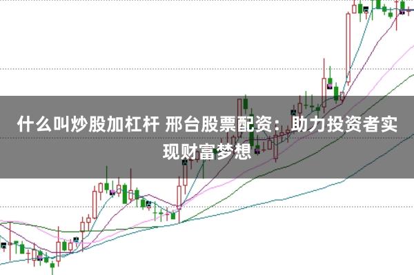 什么叫炒股加杠杆 邢台股票配资：助力投资者实现财富梦想