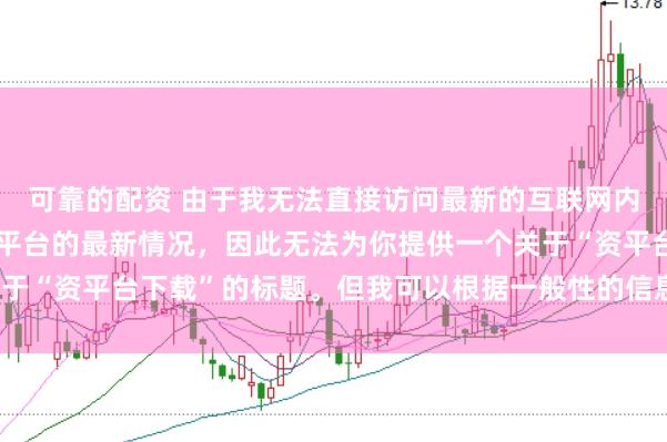 可靠的配资 由于我无法直接访问最新的互联网内容或具体了解某个配资平台的最新情况，因此无法为你提供一个关于“资平台下载”的标题。但我可以根据一般性的信息给出一些建议。