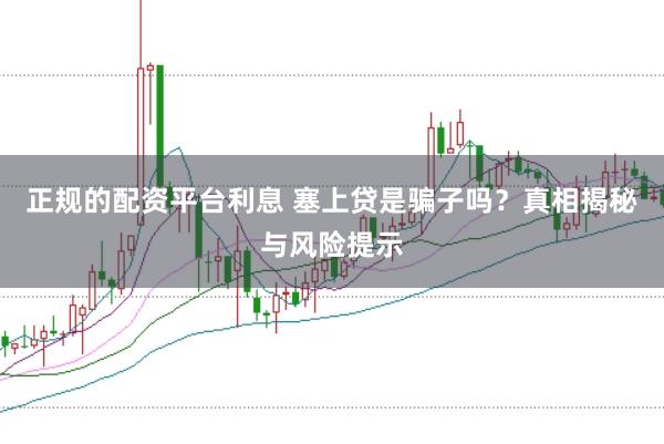 正规的配资平台利息 塞上贷是骗子吗？真相揭秘与风险提示