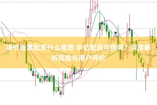 场外股票配资什么意思 华亿配资可信吗？深度解析风险与用户评价