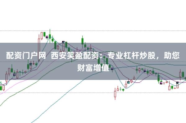 配资门户网  西安笑盈配资：专业杠杆炒股，助您财富增值
