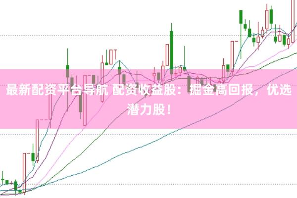 最新配资平台导航 配资收益股：掘金高回报，优选潜力股！