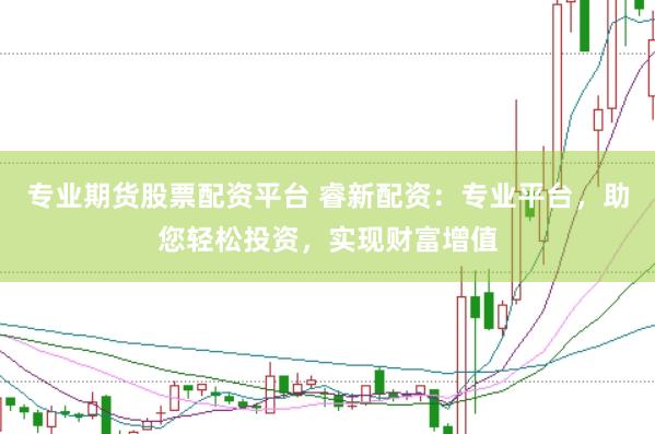 专业期货股票配资平台 睿新配资：专业平台，助您轻松投资，实现财富增值