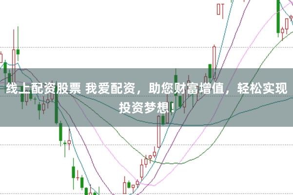 线上配资股票 我爱配资，助您财富增值，轻松实现投资梦想！