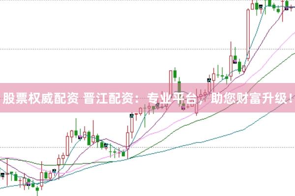 股票权威配资 晋江配资：专业平台，助您财富升级！