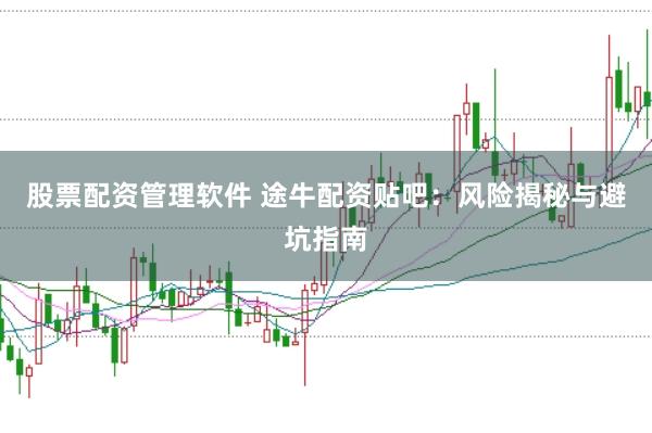股票配资管理软件 途牛配资贴吧：风险揭秘与避坑指南