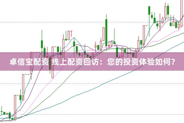 卓信宝配资 线上配资回访：您的投资体验如何？