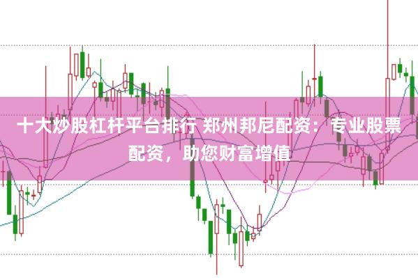 十大炒股杠杆平台排行 郑州邦尼配资：专业股票配资，助您财富增值