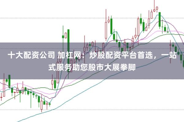 十大配资公司 加杠网：炒股配资平台首选，一站式服务助您股市大展拳脚