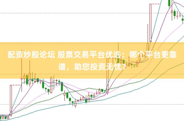 配资炒股论坛 股票交易平台优选：哪个平台更靠谱，助您投资无忧？