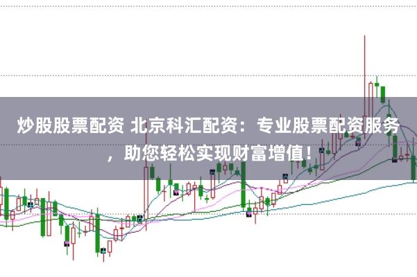 炒股股票配资 北京科汇配资：专业股票配资服务，助您轻松实现财富增值！