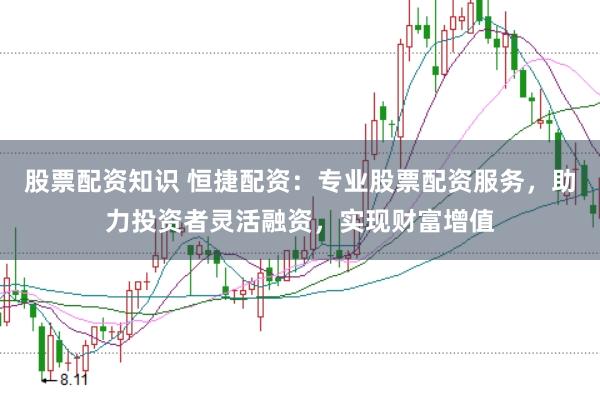 股票配资知识 恒捷配资：专业股票配资服务，助力投资者灵活融资，实现财富增值