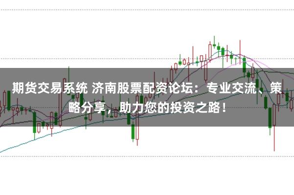 期货交易系统 济南股票配资论坛：专业交流、策略分享，助力您的投资之路！