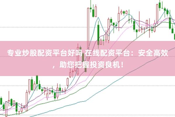 专业炒股配资平台好吗 在线配资平台：安全高效，助您把握投资良机！