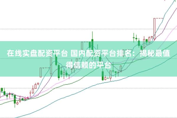 在线实盘配资平台 国内配资平台排名：揭秘最值得信赖的平台