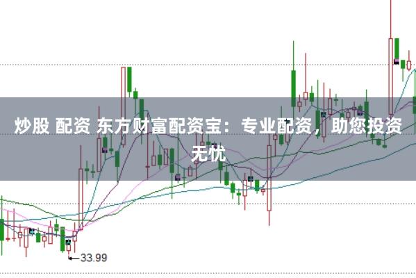 炒股 配资 东方财富配资宝：专业配资，助您投资无忧