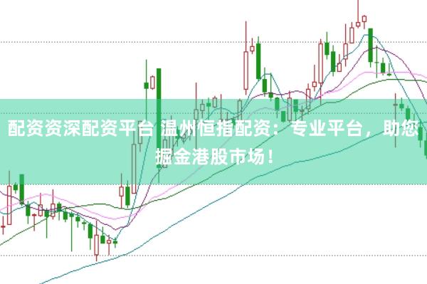 配资资深配资平台 温州恒指配资：专业平台，助您掘金港股市场！