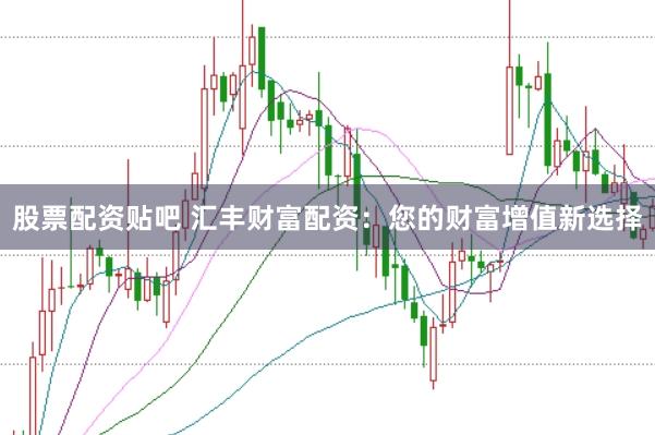 股票配资贴吧 汇丰财富配资：您的财富增值新选择