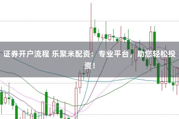 证券开户流程 乐聚米配资：专业平台，助您轻松投资！