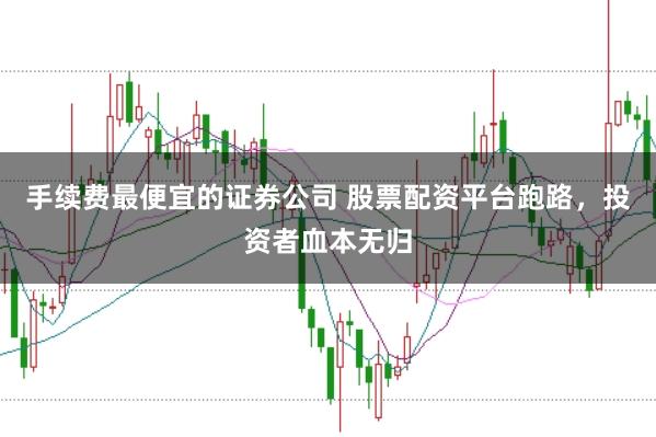 手续费最便宜的证券公司 股票配资平台跑路，投资者血本无归