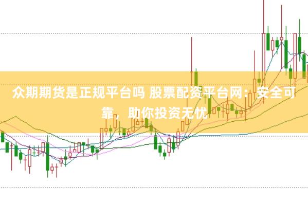 众期期货是正规平台吗 股票配资平台网：安全可靠，助你投资无忧