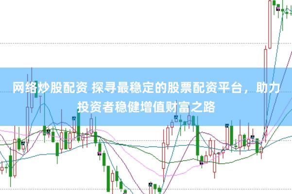 网络炒股配资 探寻最稳定的股票配资平台，助力投资者稳健增值财富之路