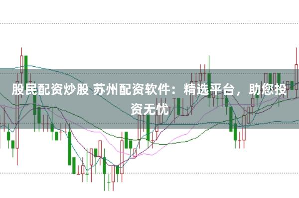 股民配资炒股 苏州配资软件：精选平台，助您投资无忧