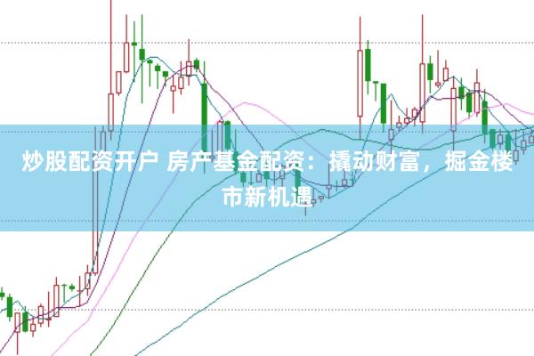 炒股配资开户 房产基金配资：撬动财富，掘金楼市新机遇