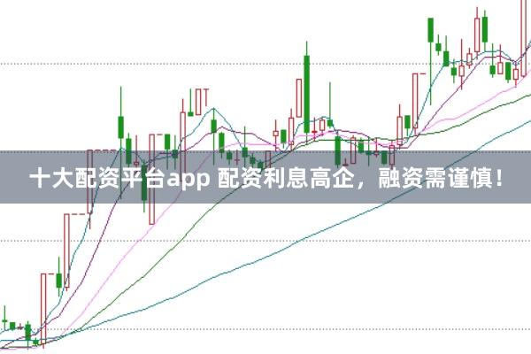十大配资平台app 配资利息高企，融资需谨慎！