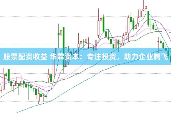 股票配资收益 华霖资本：专注投资，助力企业腾飞