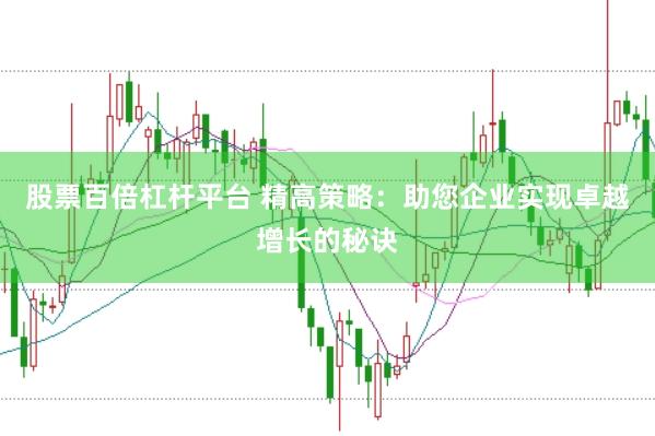 股票百倍杠杆平台 精高策略：助您企业实现卓越增长的秘诀
