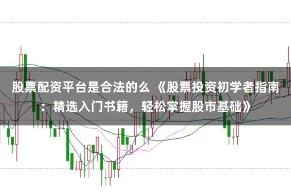 股票配资平台是合法的么 《股票投资初学者指南：精选入门书籍，轻松掌握股市基础》