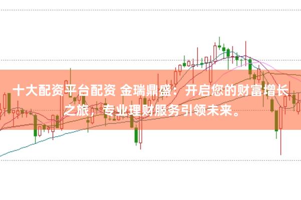 十大配资平台配资 金瑞鼎盛：开启您的财富增长之旅，专业理财服务引领未来。