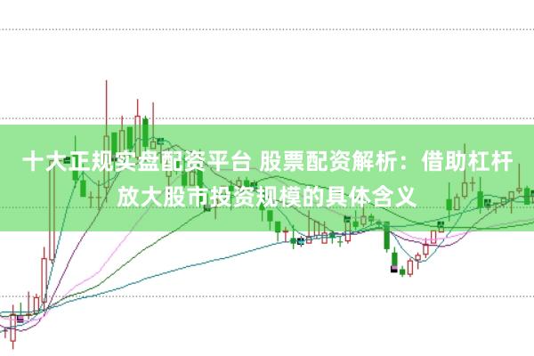十大正规实盘配资平台 股票配资解析：借助杠杆放大股市投资规模的具体含义