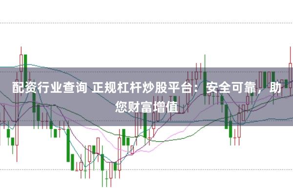 配资行业查询 正规杠杆炒股平台：安全可靠，助您财富增值