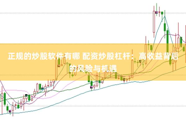 正规的炒股软件有哪 配资炒股杠杆：高收益背后的风险与机遇