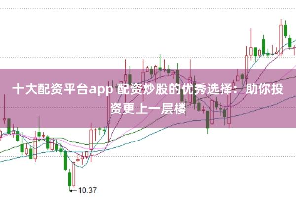 十大配资平台app 配资炒股的优秀选择：助你投资更上一层楼