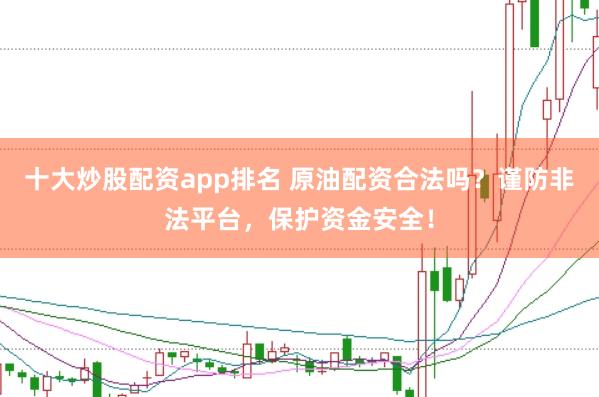 十大炒股配资app排名 原油配资合法吗？谨防非法平台，保护资金安全！