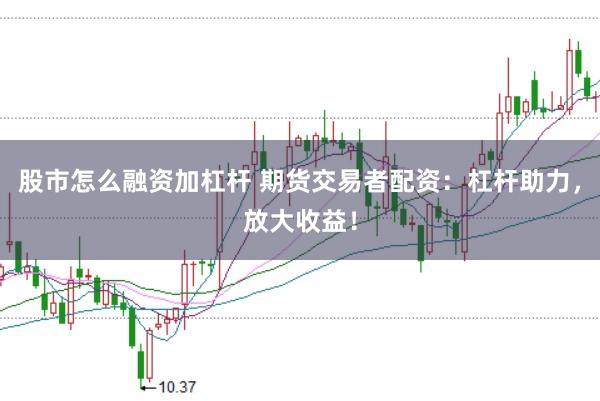 股市怎么融资加杠杆 期货交易者配资：杠杆助力，放大收益！