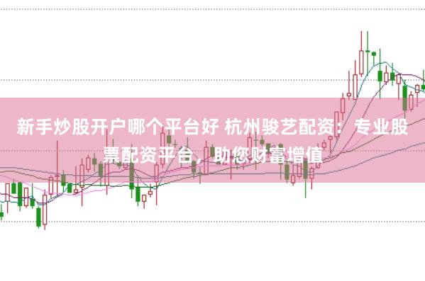 新手炒股开户哪个平台好 杭州骏艺配资：专业股票配资平台，助您财富增值