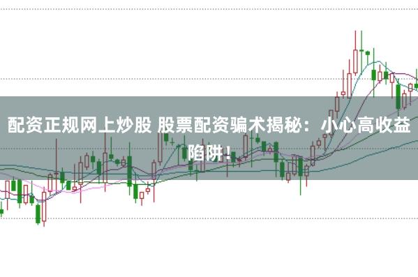 配资正规网上炒股 股票配资骗术揭秘：小心高收益陷阱！
